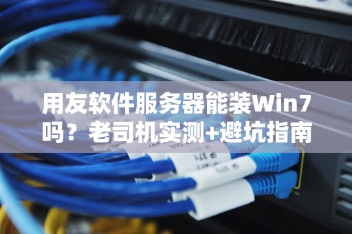 用友软件服务器能装Win7吗？老司机实测+避坑指南！