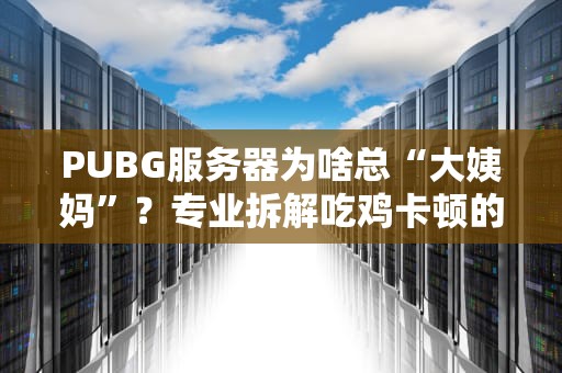 PUBG服务器为啥总“大姨妈”？专业拆解吃鸡卡顿的5大元凶！