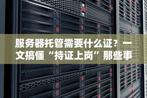 服务器托管需要什么证？一文搞懂“持证上岗”那些事儿！