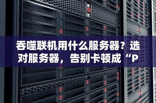吞噬联机用什么服务器？选对服务器，告别卡顿成“PPT”！