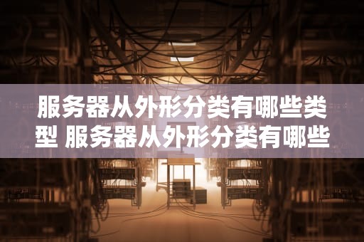 服务器从外形分类有哪些类型 服务器从外形分类有哪些类型的
