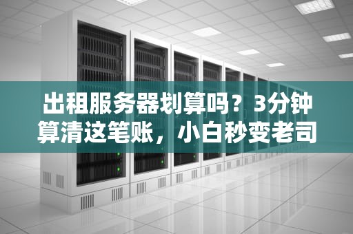 出租服务器划算吗？3分钟算清这笔账，小白秒变老司机！