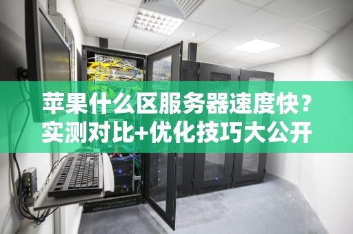 苹果什么区服务器速度快？实测对比+优化技巧大公开！
