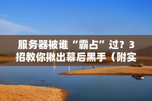 服务器被谁“霸占”过？3招教你揪出幕后黑手（附实战案例）