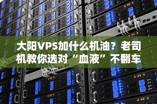 大阳VPS加什么机油？老司机教你选对“血液”不翻车！