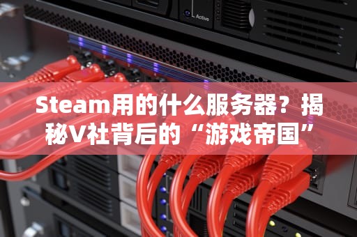 Steam用的什么服务器？揭秘V社背后的“游戏帝国”基建！