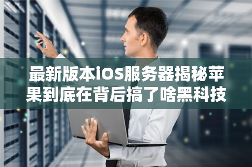 最新版本iOS服务器揭秘苹果到底在背后搞了啥黑科技？
