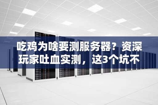 吃鸡为啥要测服务器？资深玩家吐血实测，这3个坑不避就凉凉！