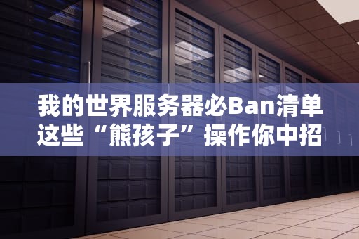 我的世界服务器必Ban清单这些“熊孩子”操作你中招了吗？