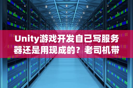 Unity游戏开发自己写服务器还是用现成的？老司机带你避坑！