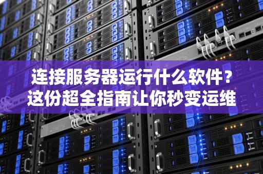 连接服务器运行什么软件？这份超全指南让你秒变运维大神！