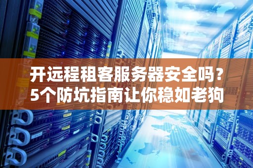 开远程租客服务器安全吗？5个防坑指南让你稳如老狗！