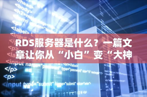 RDS服务器是什么？一篇文章让你从“小白”变“大神”（附实战测评）