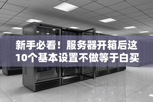 新手必看！服务器开箱后这10个基本设置不做等于白买