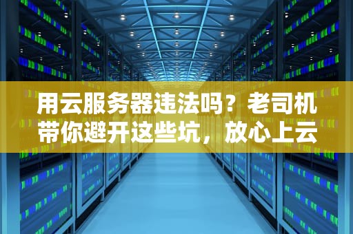 用云服务器违法吗？老司机带你避开这些坑，放心上云！