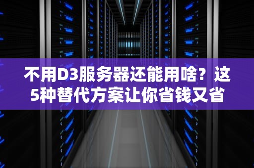 不用D3服务器还能用啥？这5种替代方案让你省钱又省心！