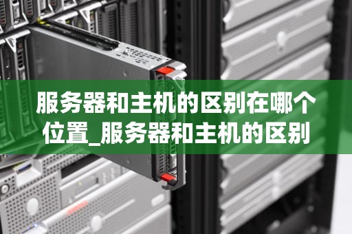 服务器和主机的区别在哪个位置_服务器和主机的区别在哪个位置图解_服务器与主机的区别及其重要性