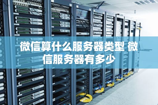 微信算什么服务器类型 微信服务器有多少