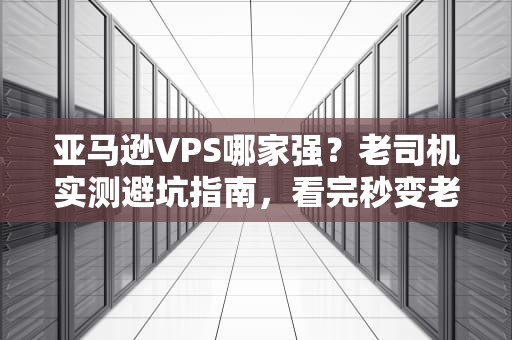 亚马逊VPS哪家强？老司机实测避坑指南，看完秒变老鸟！