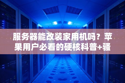 服务器能改装家用机吗？苹果用户必看的硬核科普+骚操作指南！