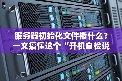 服务器初始化文件指什么？一文搞懂这个“开机自检说明书”