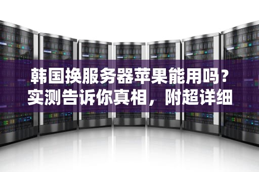 韩国换服务器苹果能用吗？实测告诉你真相，附超详细避坑指南！