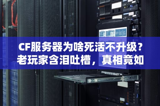 CF服务器为啥死活不升级？老玩家含泪吐槽，真相竟如此扎心！