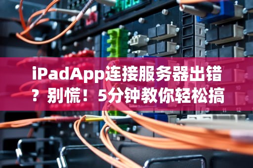iPadApp连接服务器出错？别慌！5分钟教你轻松搞定（附专业解决方案）