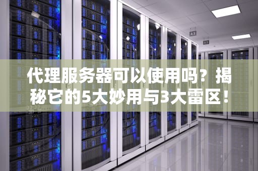 代理服务器可以使用吗？揭秘它的5大妙用与3大雷区！