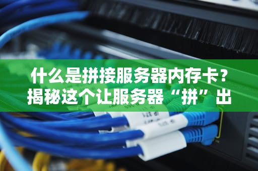 什么是拼接服务器内存卡？揭秘这个让服务器“拼”出高性能的黑科技！