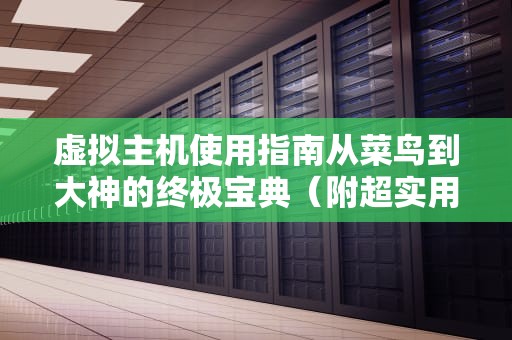 虚拟主机使用指南从菜鸟到大神的终极宝典（附超实用技巧）