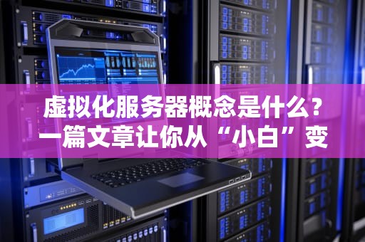 虚拟化服务器概念是什么？一篇文章让你从“小白”变“大神”！（附超实用案例）