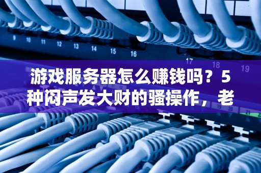 游戏服务器怎么赚钱吗？5种闷声发大财的骚操作，老司机都直呼内行！
