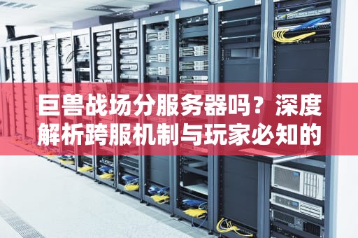 巨兽战场分服务器吗？深度解析跨服机制与玩家必知的5大真相！