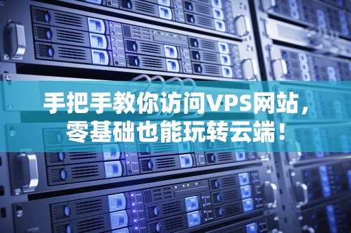手把手教你访问VPS网站，零基础也能玩转云端！
