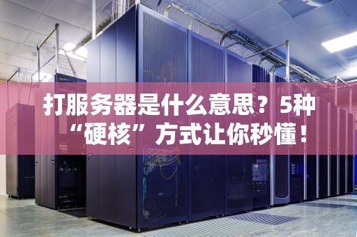 打服务器是什么意思？5种“硬核”方式让你秒懂！