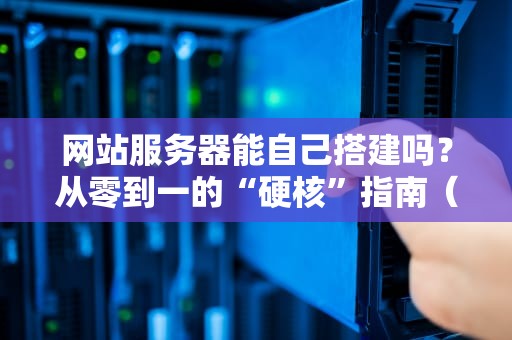 网站服务器能自己搭建吗？从零到一的“硬核”指南（附避坑攻略）