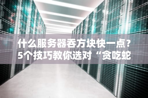 什么服务器吞方块快一点？5个技巧教你选对“贪吃蛇”服务器！