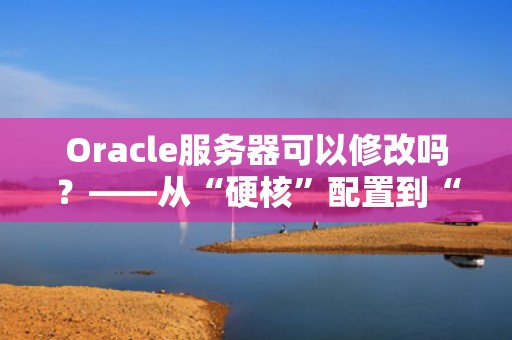 Oracle服务器可以修改吗？——从“硬核”配置到“软萌”调优的全方位指南
