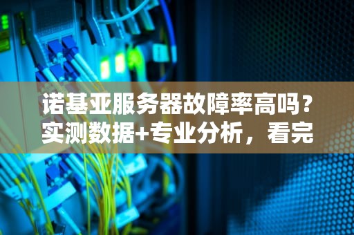 诺基亚服务器故障率高吗？实测数据+专业分析，看完秒懂！
