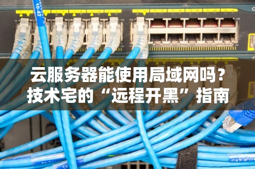 云服务器能使用局域网吗？技术宅的“远程开黑”指南！