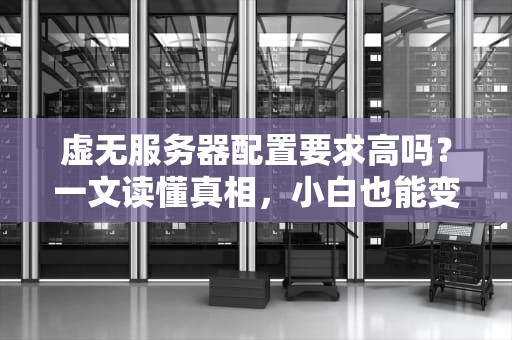 虚无服务器配置要求高吗？一文读懂真相，小白也能变大神！