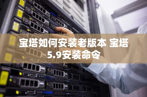 宝塔如何安装老版本 宝塔5.9安装命令