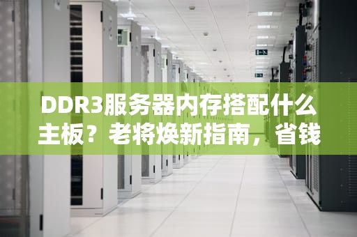 DDR3服务器内存搭配什么主板？老将焕新指南，省钱又高效！