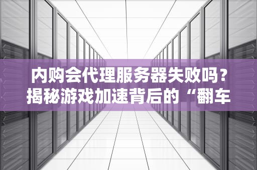 内购会代理服务器失败吗？揭秘游戏加速背后的“翻车”真相！
