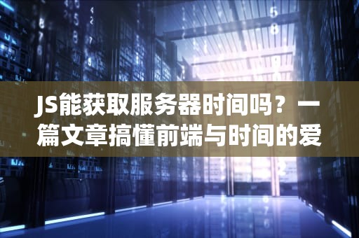 JS能获取服务器时间吗？一篇文章搞懂前端与时间的爱恨情仇