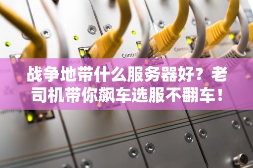 战争地带什么服务器好？老司机带你飙车选服不翻车！