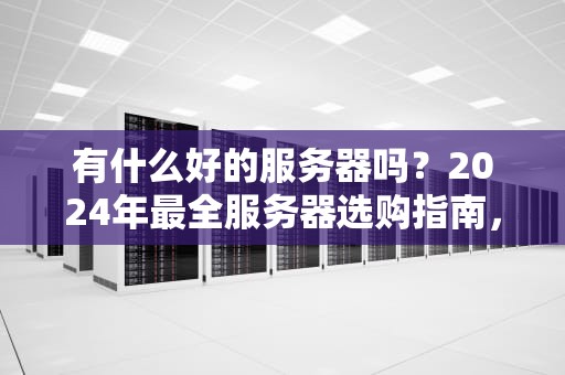 有什么好的服务器吗？2024年最全服务器选购指南，小白也能秒懂！