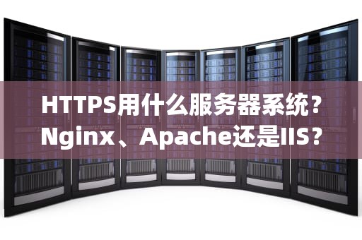 HTTPS用什么服务器系统？Nginx、Apache还是IIS？老司机带你选对“座驾”！