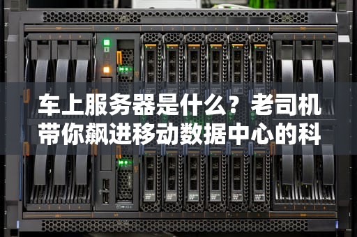 车上服务器是什么？老司机带你飙进移动数据中心的科技世界！